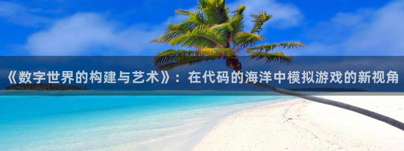 沐鸣娱乐2测速：《数字世界的构建与艺术》：在代码的海洋中模拟游戏的新视角